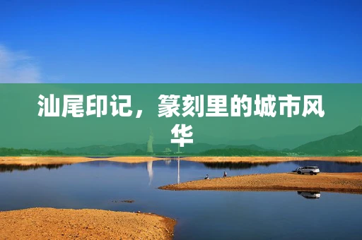 汕尾印记，篆刻里的城市风华