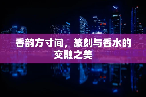 香韵方寸间，篆刻与香水的交融之美