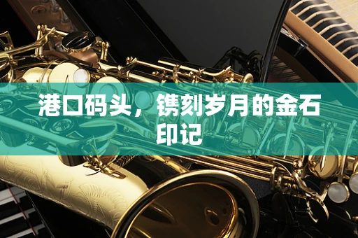 港口码头，镌刻岁月的金石印记