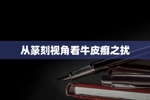 从篆刻视角看牛皮癣之扰