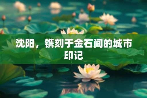 沈阳，镌刻于金石间的城市印记