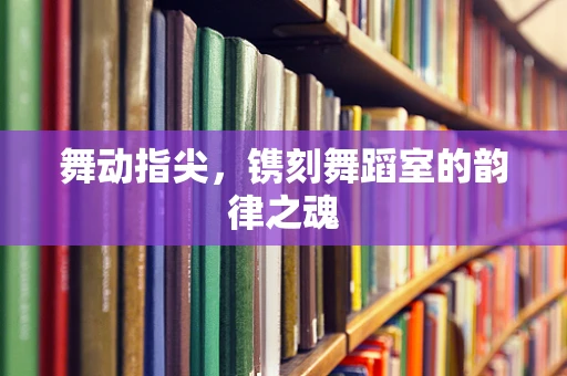 舞动指尖，镌刻舞蹈室的韵律之魂