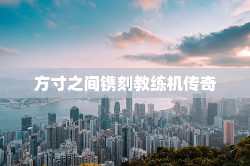 方寸之间镌刻教练机传奇