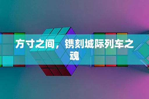 方寸之间，镌刻城际列车之魂