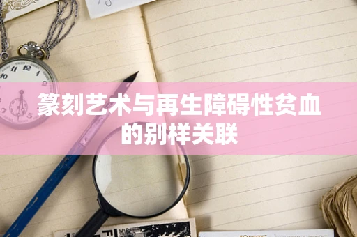 篆刻艺术与再生障碍性贫血的别样关联