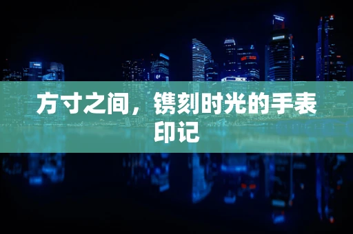 方寸之间，镌刻时光的手表印记
