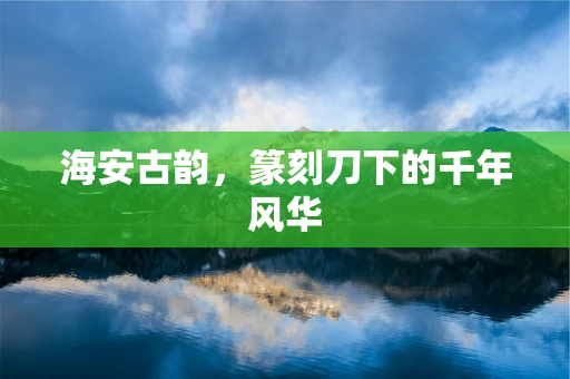 海安古韵，篆刻刀下的千年风华