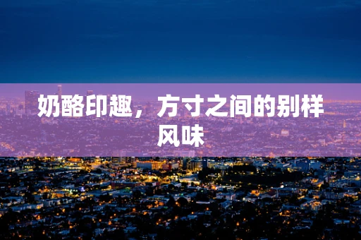 奶酪印趣，方寸之间的别样风味