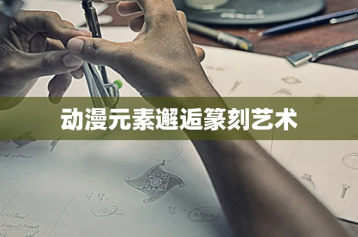 动漫元素邂逅篆刻艺术