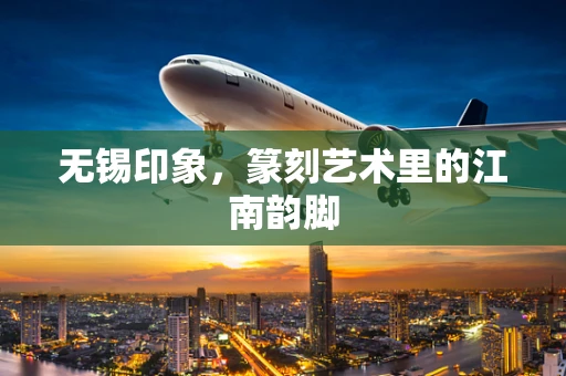 无锡印象，篆刻艺术里的江南韵脚