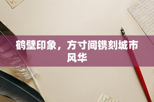 鹤壁印象，方寸间镌刻城市风华