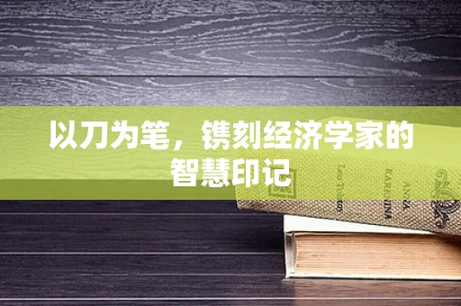以刀为笔，镌刻经济学家的智慧印记