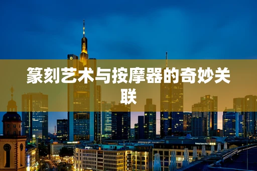 篆刻艺术与按摩器的奇妙关联