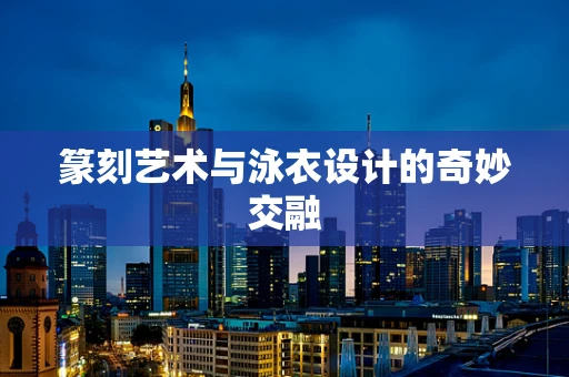 篆刻艺术与泳衣设计的奇妙交融