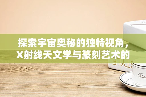 探索宇宙奥秘的独特视角，X射线天文学与篆刻艺术的交融