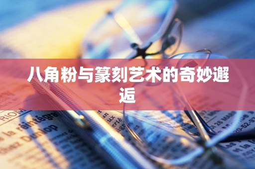八角粉与篆刻艺术的奇妙邂逅
