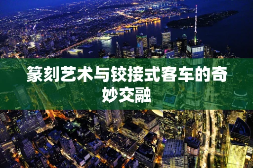 篆刻艺术与铰接式客车的奇妙交融