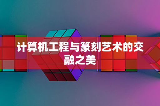 计算机工程与篆刻艺术的交融之美