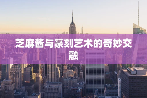 芝麻酱与篆刻艺术的奇妙交融