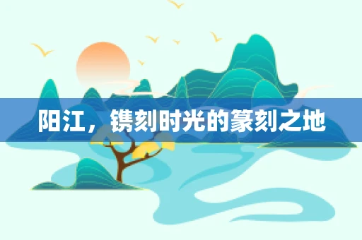 阳江，镌刻时光的篆刻之地