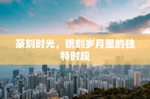篆刻时光，镌刻岁月里的独特时段
