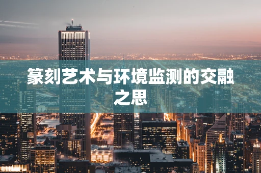 篆刻艺术与环境监测的交融之思