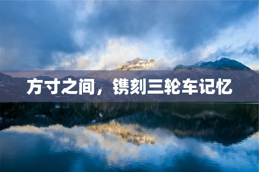 方寸之间，镌刻三轮车记忆