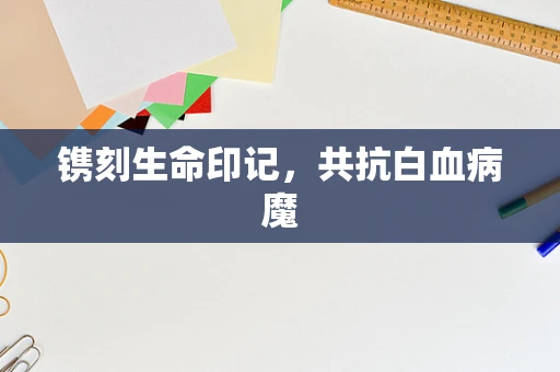 镌刻生命印记，共抗白血病魔