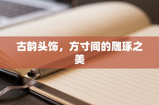 古韵头饰，方寸间的雕琢之美