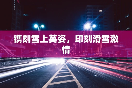 镌刻雪上英姿，印刻滑雪激情