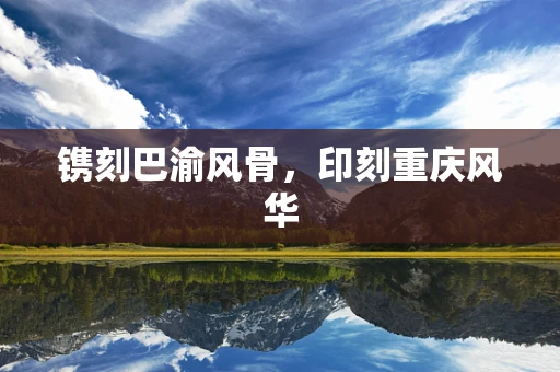 镌刻巴渝风骨，印刻重庆风华