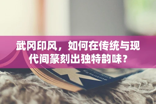 武冈印风，如何在传统与现代间篆刻出独特韵味？