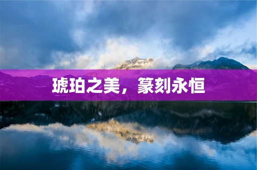 琥珀之美，篆刻永恒