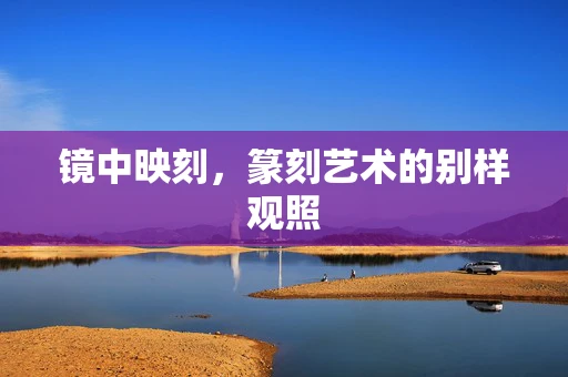 镜中映刻，篆刻艺术的别样观照