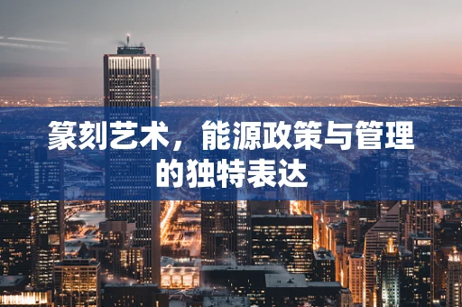 篆刻艺术，能源政策与管理的独特表达