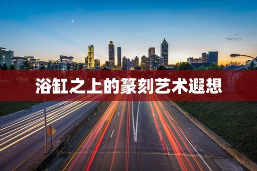 浴缸之上的篆刻艺术遐想