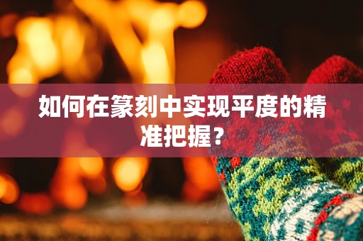 如何在篆刻中实现平度的精准把握？