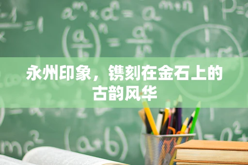 永州印象，镌刻在金石上的古韵风华