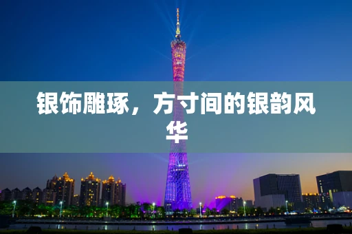 银饰雕琢，方寸间的银韵风华