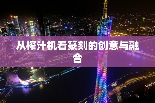 从榨汁机看篆刻的创意与融合