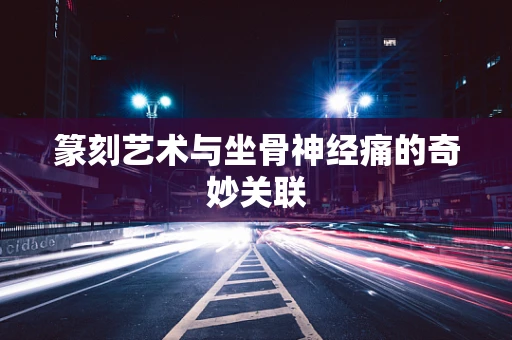篆刻艺术与坐骨神经痛的奇妙关联