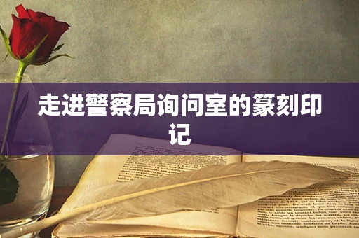 走进警察局询问室的篆刻印记