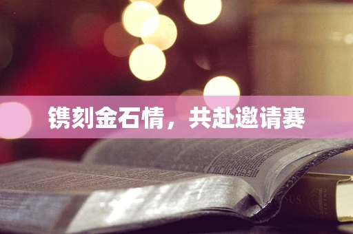 镌刻金石情，共赴邀请赛
