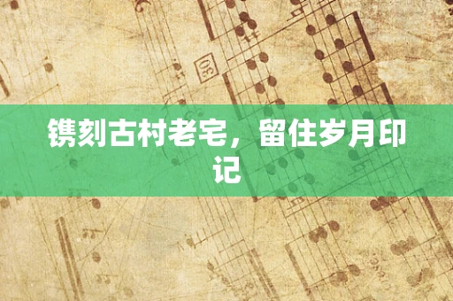 镌刻古村老宅，留住岁月印记