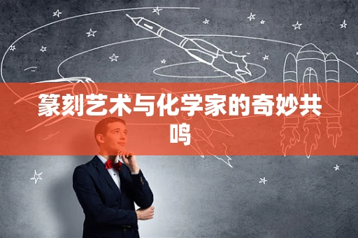 篆刻艺术与化学家的奇妙共鸣