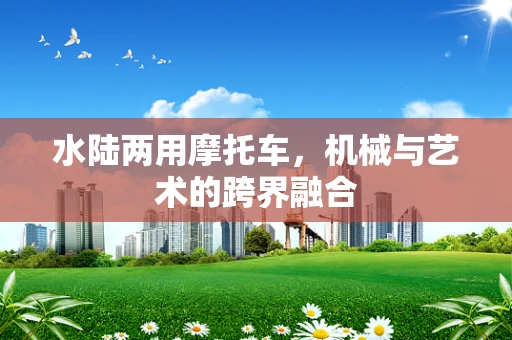 水陆两用摩托车，机械与艺术的跨界融合