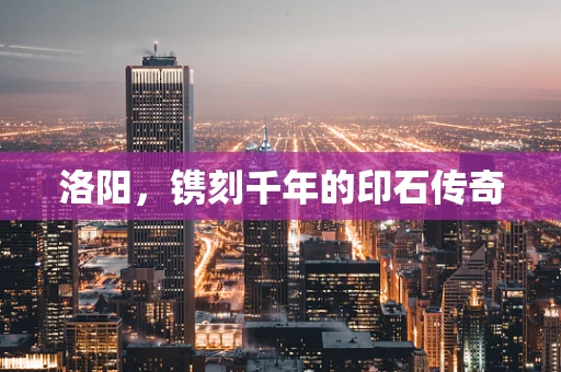 洛阳，镌刻千年的印石传奇