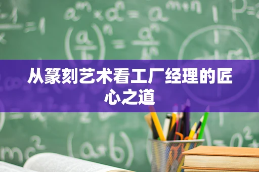 从篆刻艺术看工厂经理的匠心之道