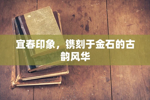 宜春印象，镌刻于金石的古韵风华