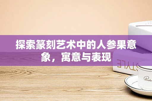 探索篆刻艺术中的人参果意象，寓意与表现